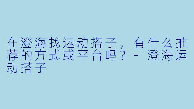 在澄海找运动搭子，有什么推荐的方式或平台吗？-澄海运动搭子