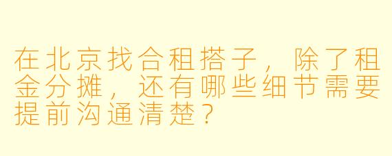 在北京找合租搭子,除了租金分摊,还有哪些细节需要提前沟通清楚?