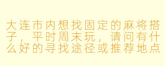 大连市内想找固定的麻将搭子，平时周末玩，请问有什么好的寻找途径或推荐地点吗？