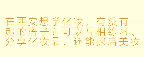 在西安想学化妆，有没有一起的搭子？可以互相练习、分享化妆品，还能探店美妆店！