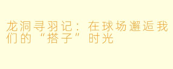 龙洞寻羽记:在球场邂逅我们的“搭子”时光