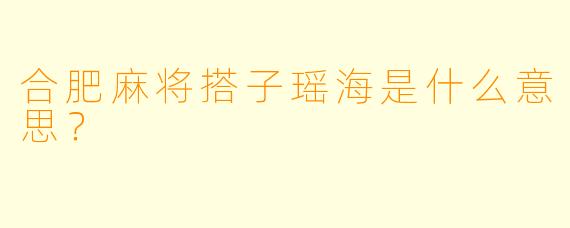合肥麻将搭子瑶海是什么意思？