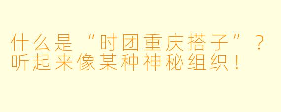 什么是“时团重庆搭子”？听起来像某种神秘组织！