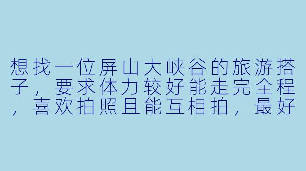 想找一位屏山大峡谷的旅游搭子，要求体力较好能走完全程，喜欢拍照且能互相拍，最好对自然景观有一定了解。时间大概在5月中旬，行程3天左右，费用AA。有没有同样计划的朋友？