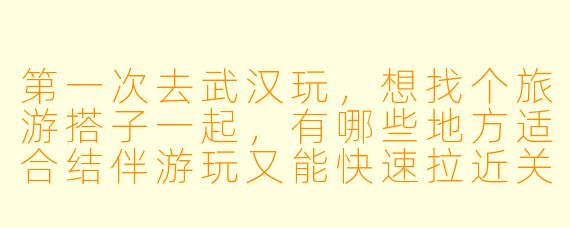 第一次去武汉玩,想找个旅游搭子一起,有哪些地方适合结伴游玩又能快速拉近关系?