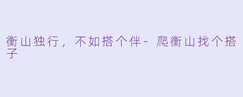 衡山独行，不如搭个伴-爬衡山找个搭子