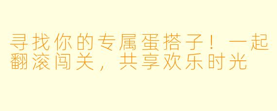 寻找你的专属蛋搭子！一起翻滚闯关，共享欢乐时光