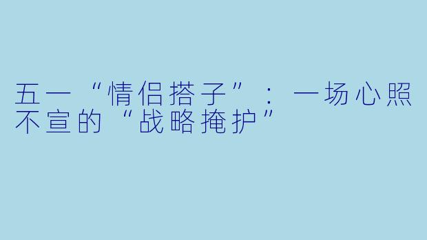 五一“情侣搭子”：一场心照不宣的“战略掩护”