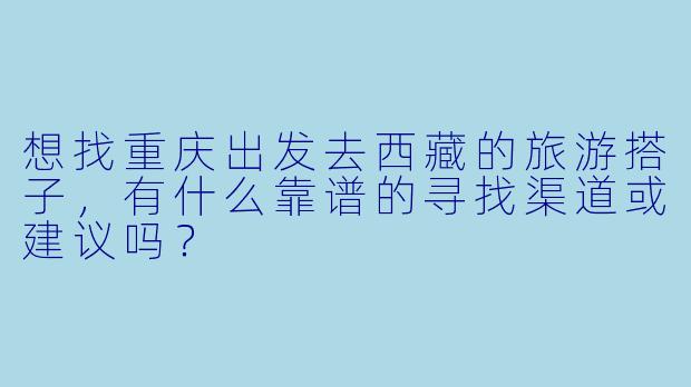 想找重庆出发去西藏的旅游搭子，有什么靠谱的寻找渠道或建议吗？