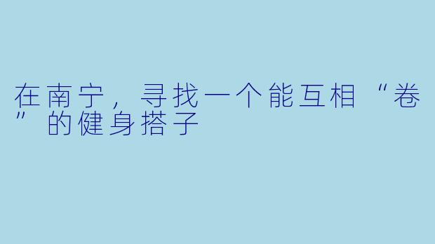 在南宁，寻找一个能互相“卷”的健身搭子