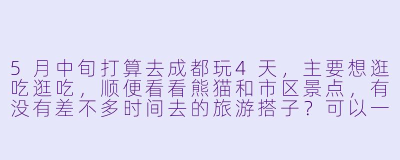 5月中旬打算去成都玩4天，主要想逛吃逛吃，顺便看看熊猫和市区景点，有没有差不多时间去的旅游搭子？可以一起拼饭、互相拍照，女生优先~