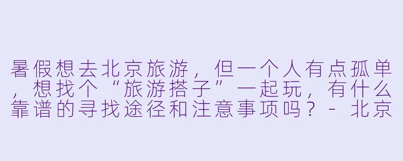 暑假想去北京旅游,但一个人有点孤单,想找个“旅游搭子”一起玩,有什么靠谱的寻找途径和注意事项吗?-北京旅游搭子暑假