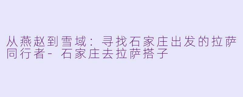 从燕赵到雪域：寻找石家庄出发的拉萨同行者