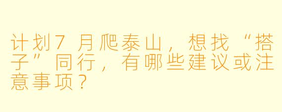 计划7月爬泰山，想找“搭子”同行，有哪些建议或注意事项？