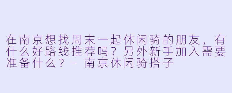 在南京想找周末一起休闲骑的朋友，有什么好路线推荐吗？另外新手加入需要准备什么？-南京休闲骑搭子