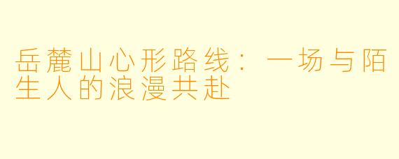岳麓山心形路线：一场与陌生人的浪漫共赴