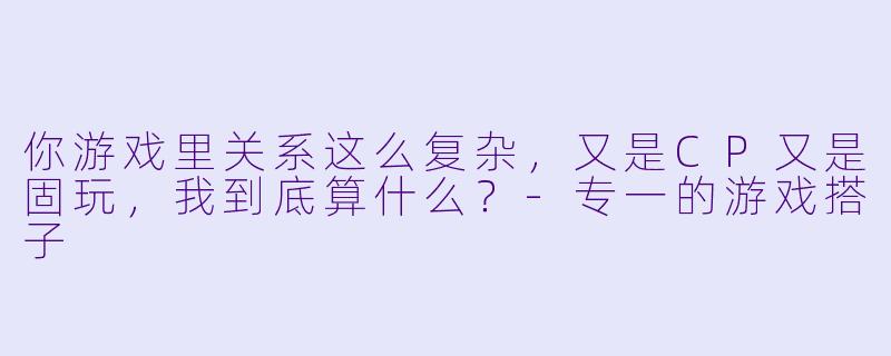 你游戏里关系这么复杂，又是CP又是固玩，我到底算什么？-专一的游戏搭子
