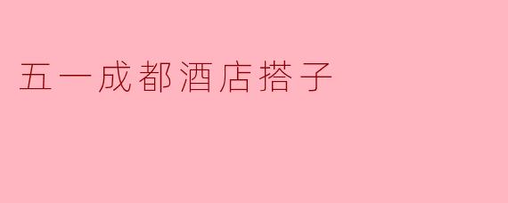 五一成都酒店搭子