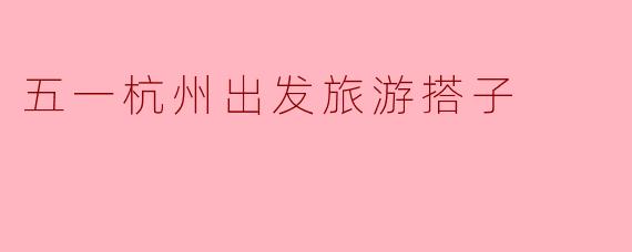 五一杭州出发旅游搭子