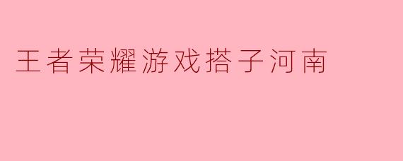 在河南找《王者荣耀》游戏搭子，有什么本地特色或趣事吗？