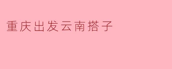 重庆出发去云南，想找个旅行搭子，有什么建议或注意事项吗？