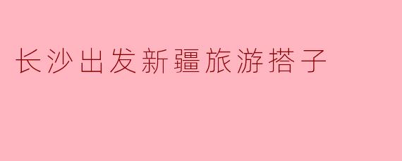 长沙出发新疆旅游搭子