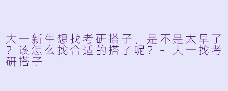 大一新生想找考研搭子,是不是太早了?该怎么找合适的搭子呢?-大一找考研搭子