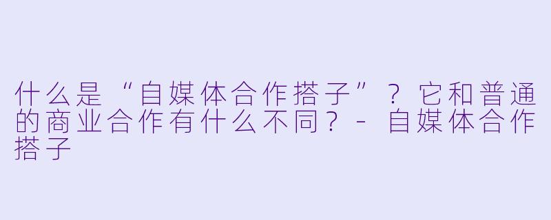 什么是“自媒体合作搭子”?它和普通的商业合作有什么不同?-自媒体合作搭子