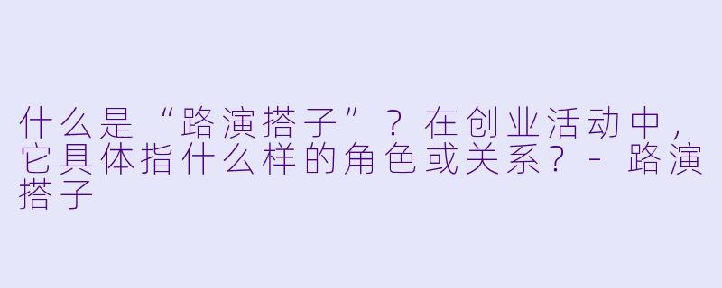 什么是“路演搭子”？在创业活动中，它具体指什么样的角色或关系？-路演搭子
