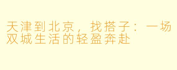 天津到北京,找搭子:一场双城生活的轻盈奔赴