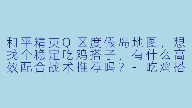 和平精英Q区度假岛地图,想找个稳定吃鸡搭子,有什么高效配合战术推荐吗?-吃鸡搭子q区度假岛