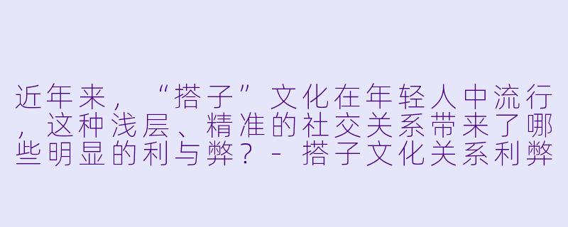 近年来，“搭子”文化在年轻人中流行，这种浅层、精准的社交关系带来了哪些明显的利与弊？-搭子文化关系利弊