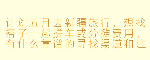 计划五月去新疆旅行，想找搭子一起拼车或分摊费用，有什么靠谱的寻找渠道和注意事项？