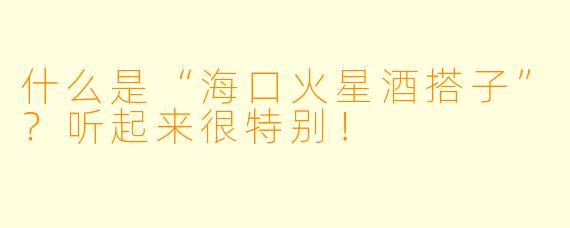 什么是“海口火星酒搭子”？听起来很特别！