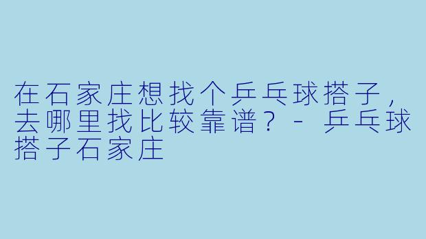 在石家庄想找个乒乓球搭子，去哪里找比较靠谱？-乒乓球搭子石家庄