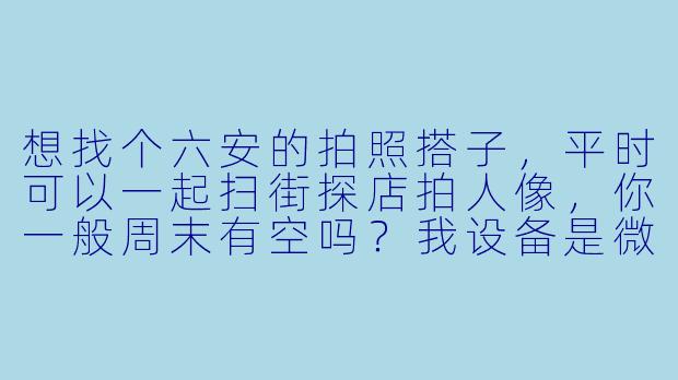 想找个六安的拍照搭子，平时可以一起扫街探店拍人像，你一般周末有空吗？我设备是微单，可以互免互拍～-六安拍照搭子