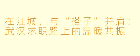 在江城，与“搭子”并肩：武汉求职路上的温暖共振