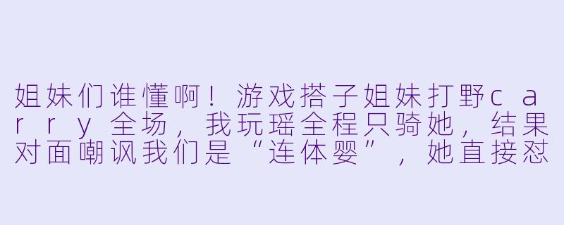 姐妹们谁懂啊！游戏搭子姐妹打野carry全场，我玩瑶全程只骑她，结果对面嘲讽我们是“连体婴”，她直接怼回去：“我俩是双生花，懂什么叫野辅联动吗？”这种神仙姐妹搭子去哪找啊！-王者荣耀游戏搭子姐妹
