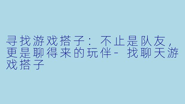 寻找游戏搭子：不止是队友，更是聊得来的玩伴-找聊天游戏搭子