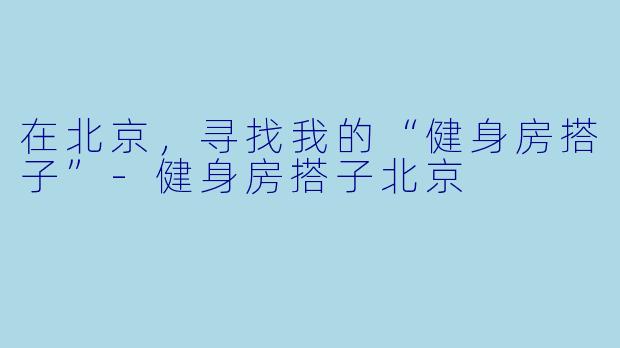 在北京，寻找我的“健身房搭子”-健身房搭子北京