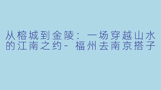 从榕城到金陵:一场穿越山水的江南之约-福州去南京搭子