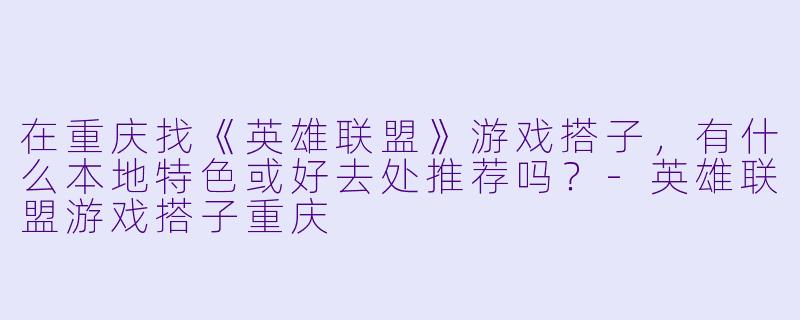 在重庆找《英雄联盟》游戏搭子，有什么本地特色或好去处推荐吗？-英雄联盟游戏搭子重庆