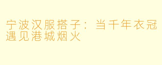 宁波汉服搭子：当千年衣冠遇见港城烟火