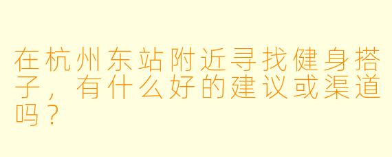 在杭州东站附近寻找健身搭子,有什么好的建议或渠道吗?