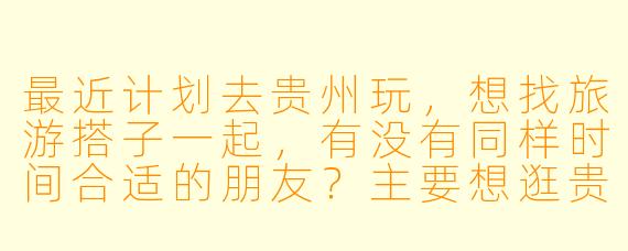 最近计划去贵州玩，想找旅游搭子一起，有没有同样时间合适的朋友？主要想逛贵阳、荔波小七孔和西江千户苗寨，大概5天左右。希望找个合得来、不矫情的伙伴，男女不限，费用AA，拍照可以互相帮忙～