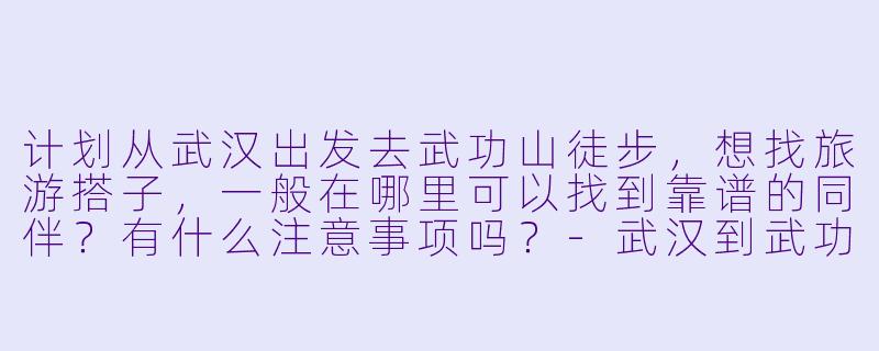 计划从武汉出发去武功山徒步，想找旅游搭子，一般在哪里可以找到靠谱的同伴？有什么注意事项吗？-武汉到武功山旅游搭子