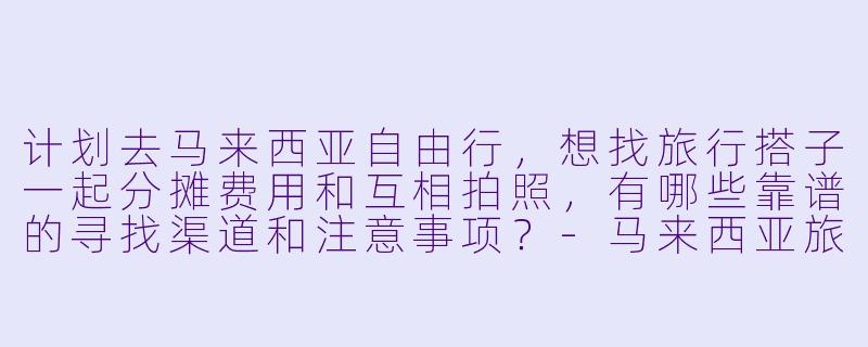 计划去马来西亚自由行，想找旅行搭子一起分摊费用和互相拍照，有哪些靠谱的寻找渠道和注意事项？-马来西亚旅游找搭子