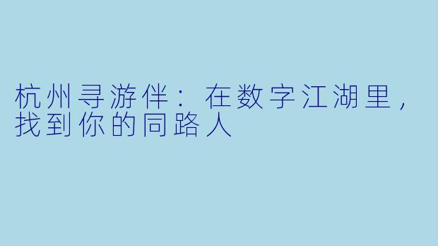 杭州寻游伴：在数字江湖里，找到你的同路人