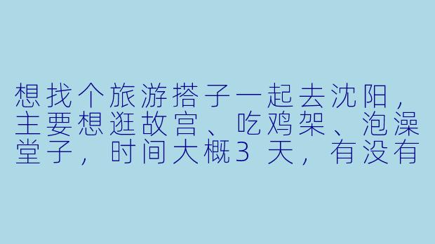 想找个旅游搭子一起去沈阳，主要想逛故宫、吃鸡架、泡澡堂子，时间大概3天，有没有同样计划的朋友？