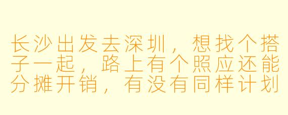 长沙出发去深圳，想找个搭子一起，路上有个照应还能分摊开销，有没有同样计划的朋友？